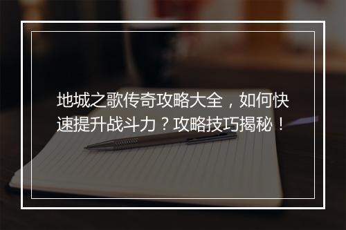 地城之歌传奇攻略大全，如何快速提升战斗力？攻略技巧揭秘！