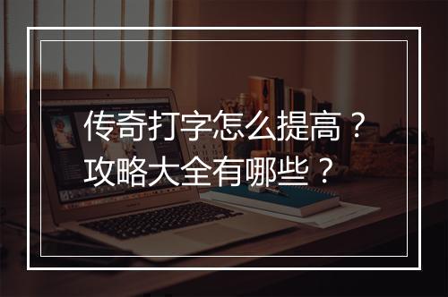 传奇打字怎么提高？攻略大全有哪些？