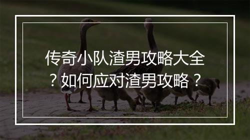 传奇小队渣男攻略大全？如何应对渣男攻略？