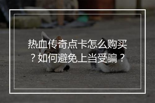 热血传奇点卡怎么购买？如何避免上当受骗？