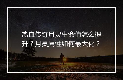 热血传奇月灵生命值怎么提升？月灵属性如何最大化？