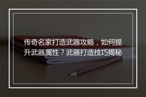 传奇名家打造武器攻略，如何提升武器属性？武器打造技巧揭秘