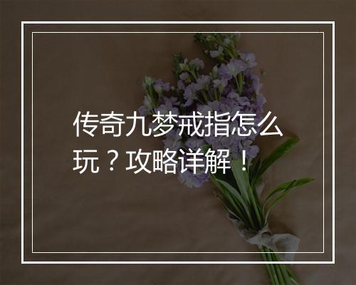 传奇九梦戒指怎么玩？攻略详解！
