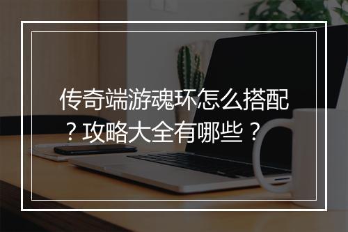 传奇端游魂环怎么搭配？攻略大全有哪些？