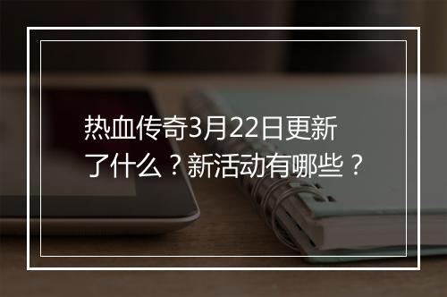 热血传奇3月22日更新了什么？新活动有哪些？