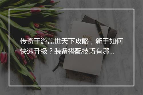 传奇手游盖世天下攻略,新手如何快速升级?装备搭配技巧有哪些?