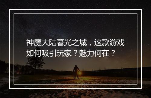 神魔大陆暮光之城，这款游戏如何吸引玩家？魅力何在？