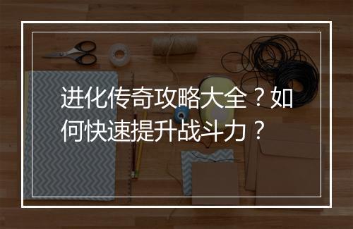 进化传奇攻略大全？如何快速提升战斗力？