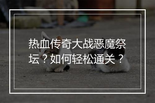 热血传奇大战恶魔祭坛？如何轻松通关？