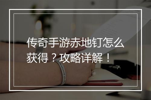 传奇手游赤地钉怎么获得？攻略详解！