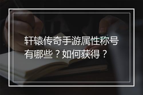 轩辕传奇手游属性称号有哪些？如何获得？