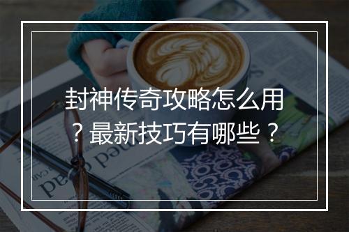 封神传奇攻略怎么用？最新技巧有哪些？