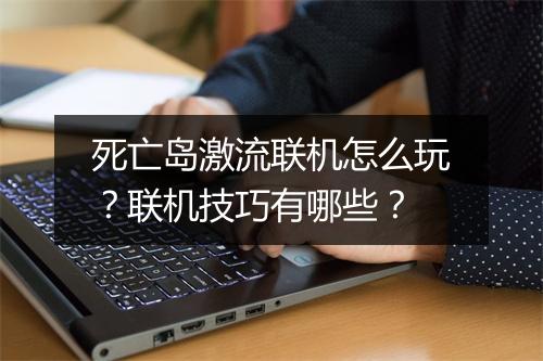 死亡岛激流联机怎么玩？联机技巧有哪些？