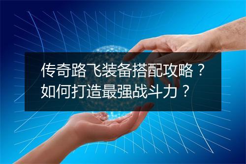 传奇路飞装备搭配攻略？如何打造最强战斗力？