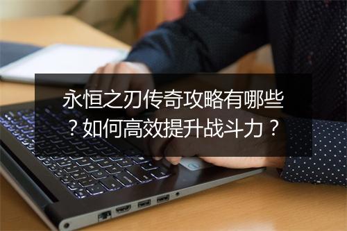永恒之刃传奇攻略有哪些？如何高效提升战斗力？