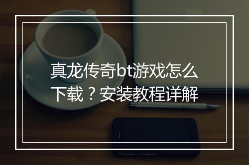 真龙传奇bt游戏怎么下载？安装教程详解