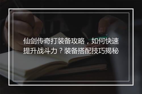 仙剑传奇打装备攻略，如何快速提升战斗力？装备搭配技巧揭秘