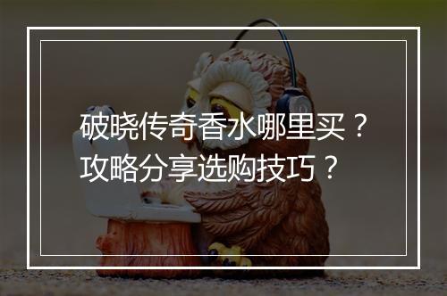 破晓传奇香水哪里买？攻略分享选购技巧？