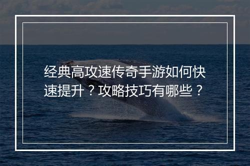 经典高攻速传奇手游如何快速提升？攻略技巧有哪些？