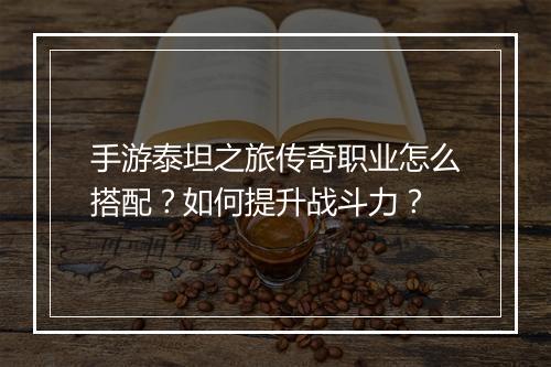 手游泰坦之旅传奇职业怎么搭配？如何提升战斗力？