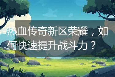 热血传奇新区荣耀，如何快速提升战斗力？
