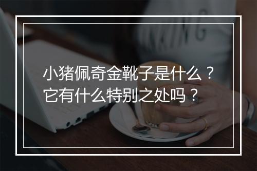 小猪佩奇金靴子是什么？它有什么特别之处吗？