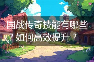 国战传奇技能有哪些？如何高效提升？