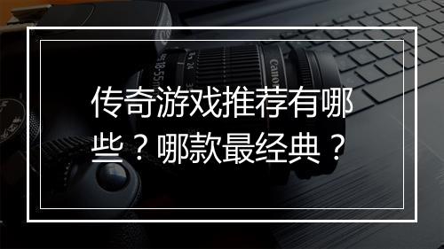 传奇游戏推荐有哪些？哪款最经典？