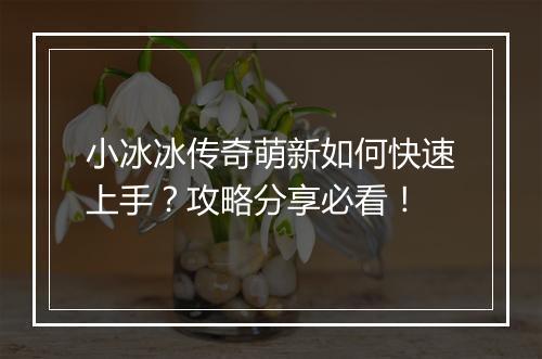 小冰冰传奇萌新如何快速上手？攻略分享必看！