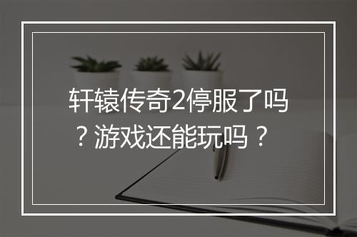 轩辕传奇2停服了吗？游戏还能玩吗？