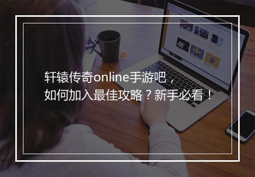 轩辕传奇online手游吧，如何加入最佳攻略？新手必看！