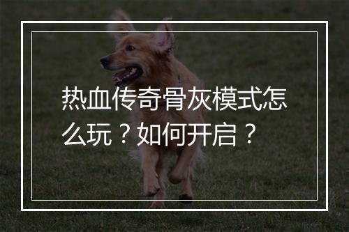 热血传奇骨灰模式怎么玩？如何开启？