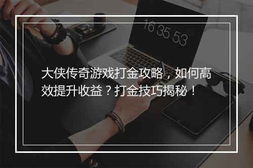 大侠传奇游戏打金攻略，如何高效提升收益？打金技巧揭秘！