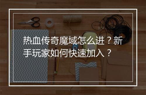 热血传奇魔域怎么进？新手玩家如何快速加入？