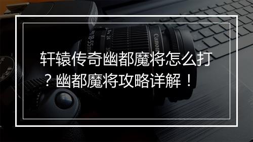 轩辕传奇幽都魔将怎么打？幽都魔将攻略详解！