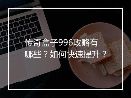 传奇盒子996攻略有哪些？如何快速提升？