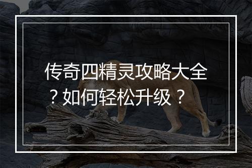 传奇四精灵攻略大全？如何轻松升级？