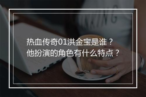 热血传奇01洪金宝是谁？他扮演的角色有什么特点？