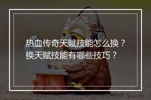 热血传奇天赋技能怎么换？换天赋技能有哪些技巧？