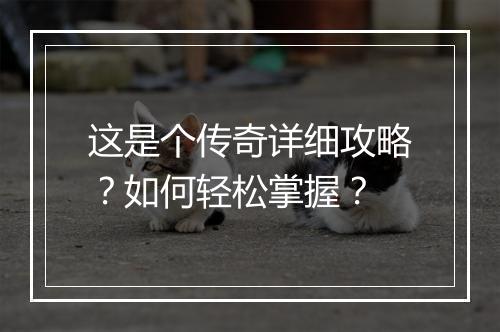 这是个传奇详细攻略？如何轻松掌握？