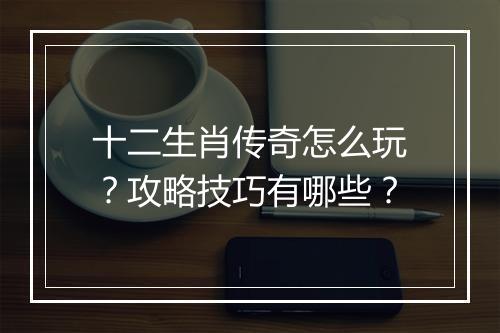 十二生肖传奇怎么玩？攻略技巧有哪些？