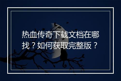 热血传奇下载文档在哪找？如何获取完整版？