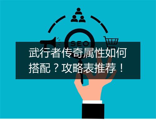 武行者传奇属性如何搭配？攻略表推荐！