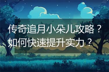 传奇追月小朵儿攻略？如何快速提升实力？