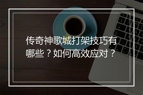 传奇神歌城打架技巧有哪些？如何高效应对？