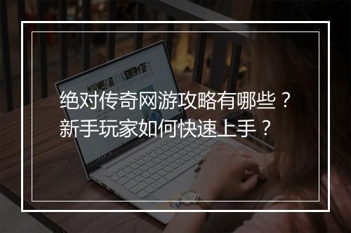 绝对传奇网游攻略有哪些？新手玩家如何快速上手？