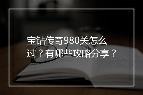宝钻传奇980关怎么过？有哪些攻略分享？