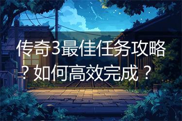 传奇3最佳任务攻略？如何高效完成？