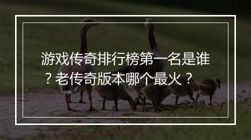 游戏传奇排行榜第一名是谁？老传奇版本哪个最火？