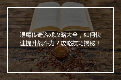 退魔传奇游戏攻略大全，如何快速提升战斗力？攻略技巧揭秘！